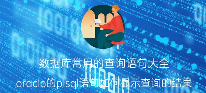 数据库常用的查询语句大全 oracle的plsql语句如何显示查询的结果？